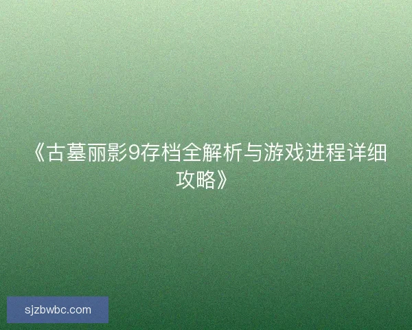 《古墓丽影9存档全解析与游戏进程详细攻略》