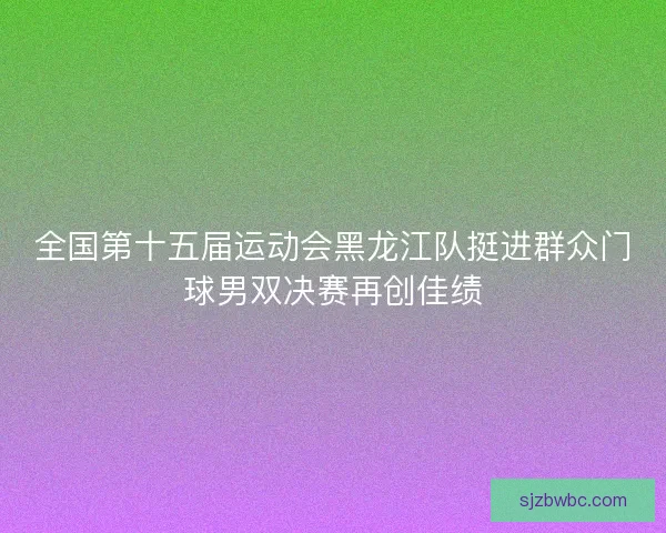全国第十五届运动会黑龙江队挺进群众门球男双决赛再创佳绩