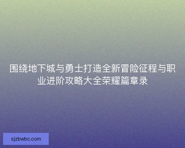 围绕地下城与勇士打造全新冒险征程与职业进阶攻略大全荣耀篇章录