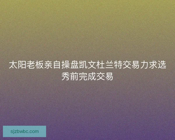 太阳老板亲自操盘凯文杜兰特交易力求选秀前完成交易