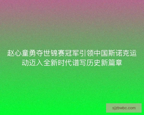 赵心童勇夺世锦赛冠军引领中国斯诺克运动迈入全新时代谱写历史新篇章