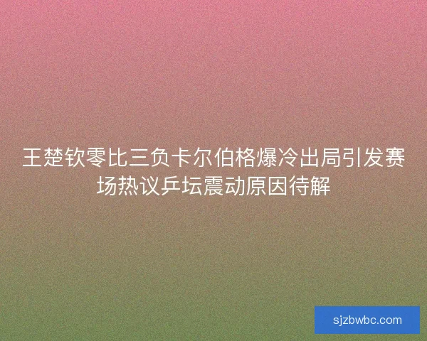 王楚钦零比三负卡尔伯格爆冷出局引发赛场热议乒坛震动原因待解