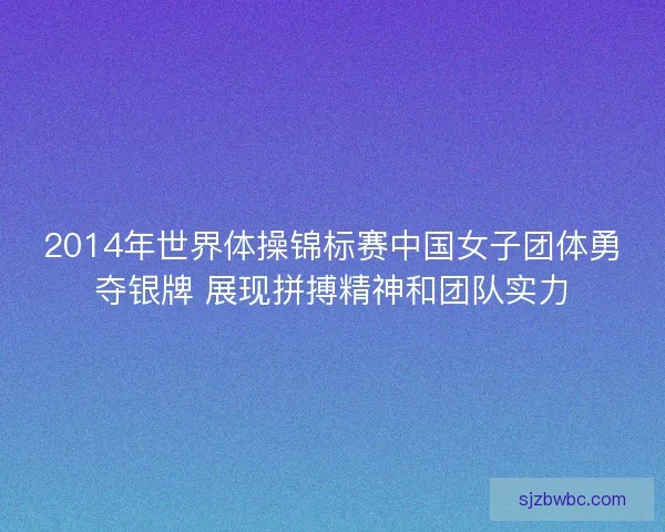 2014年世界体操锦标赛中国女子团体勇夺银牌 展现拼搏精神和团队实力