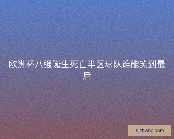欧洲杯八强诞生死亡半区球队谁能笑到最后
