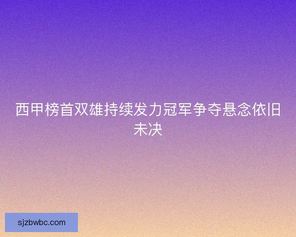 西甲榜首双雄持续发力冠军争夺悬念依旧未决