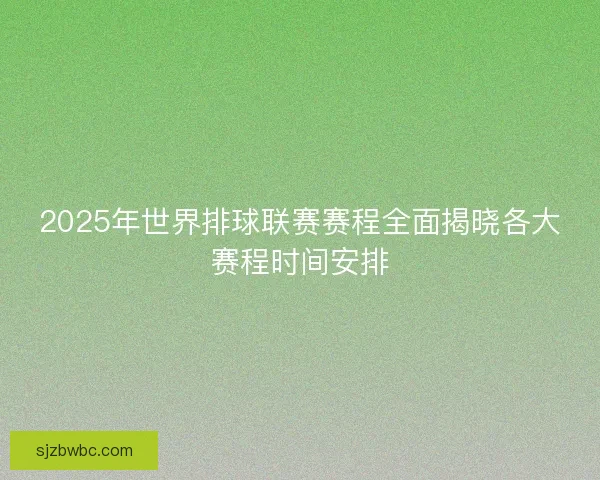 2025年世界排球联赛赛程全面揭晓各大赛程时间安排