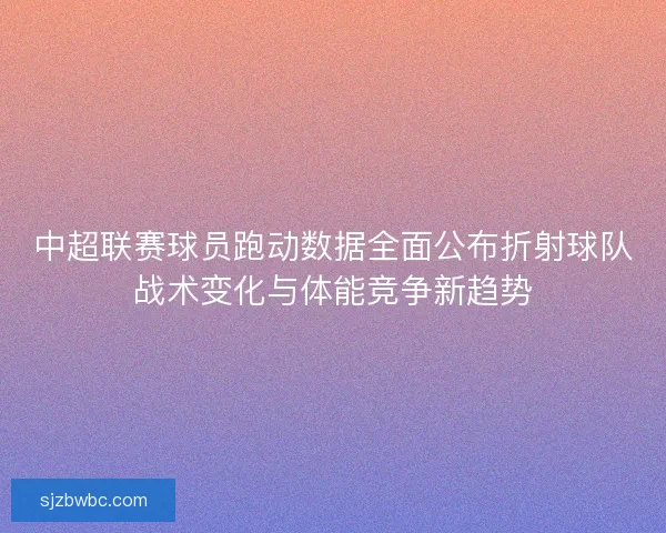 中超联赛球员跑动数据全面公布折射球队战术变化与体能竞争新趋势