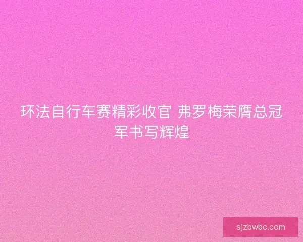 环法自行车赛精彩收官 弗罗梅荣膺总冠军书写辉煌