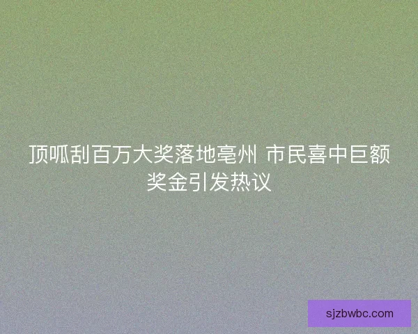 顶呱刮百万大奖落地亳州 市民喜中巨额奖金引发热议