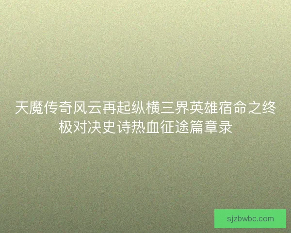 天魔传奇风云再起纵横三界英雄宿命之终极对决史诗热血征途篇章录