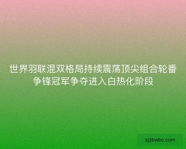 世界羽联混双格局持续震荡顶尖组合轮番争锋冠军争夺进入白热化阶段